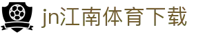 江南体育APP官方下载 - 中国官网正版 | JN SPORTS入口